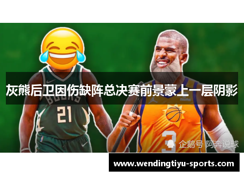 灰熊后卫因伤缺阵总决赛前景蒙上一层阴影