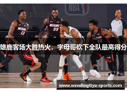 雄鹿客场大胜热火，字母哥砍下全队最高得分