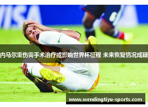 内马尔重伤需手术治疗或影响世界杯征程 未来恢复情况成疑