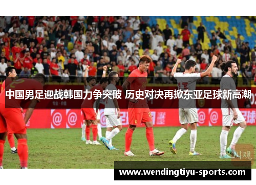 中国男足迎战韩国力争突破 历史对决再掀东亚足球新高潮