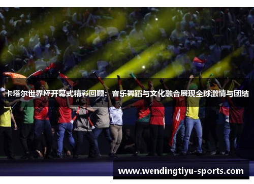 卡塔尔世界杯开幕式精彩回顾：音乐舞蹈与文化融合展现全球激情与团结