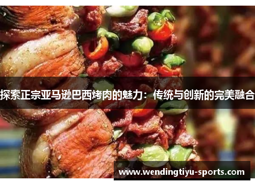 探索正宗亚马逊巴西烤肉的魅力：传统与创新的完美融合
