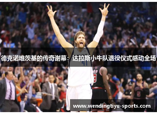 德克诺维茨基的传奇谢幕：达拉斯小牛队退役仪式感动全场