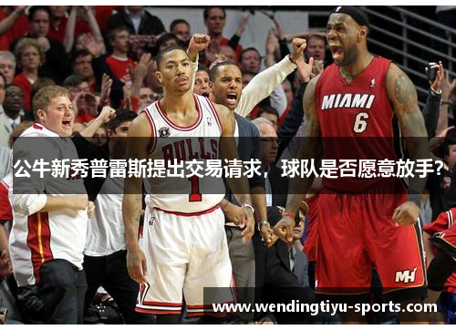 公牛新秀普雷斯提出交易请求，球队是否愿意放手？