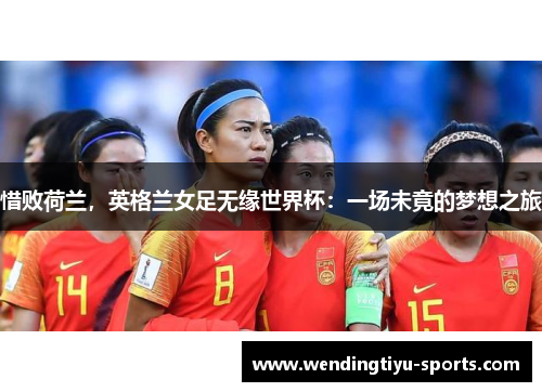 惜败荷兰，英格兰女足无缘世界杯：一场未竟的梦想之旅