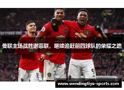 曼联主场战胜谢菲联，继续追赶前四球队的荣耀之路