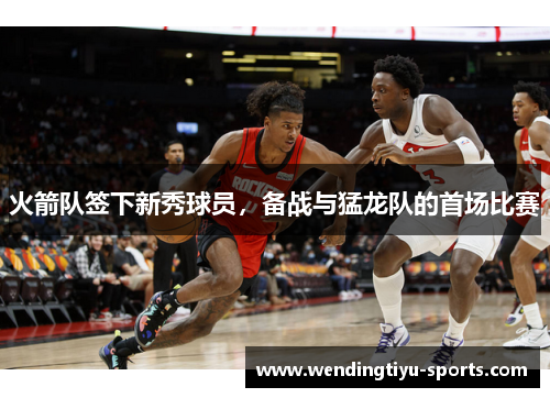火箭队签下新秀球员，备战与猛龙队的首场比赛