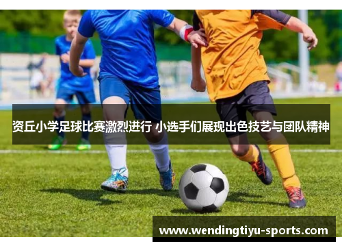 资丘小学足球比赛激烈进行 小选手们展现出色技艺与团队精神