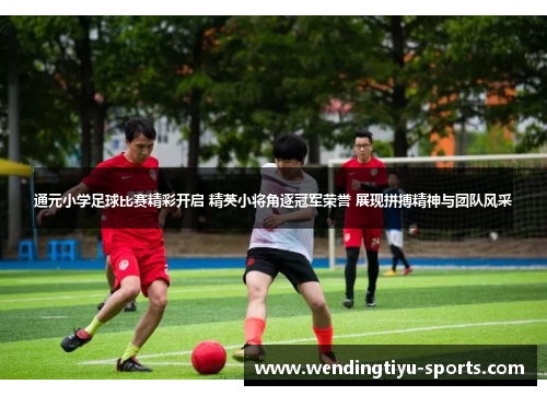 通元小学足球比赛精彩开启 精英小将角逐冠军荣誉 展现拼搏精神与团队风采