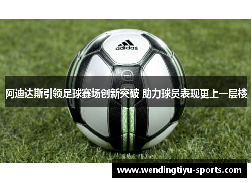 阿迪达斯引领足球赛场创新突破 助力球员表现更上一层楼