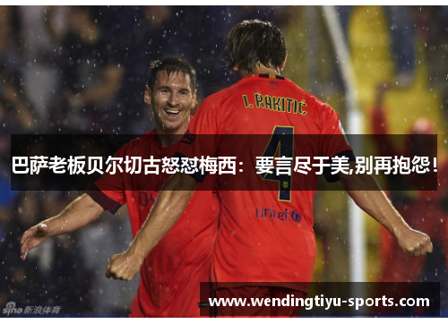巴萨老板贝尔切古怒怼梅西：要言尽于美,别再抱怨！