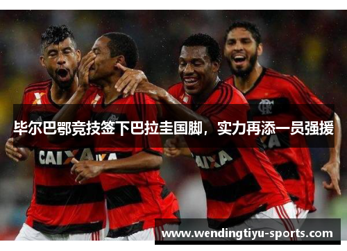 毕尔巴鄂竞技签下巴拉圭国脚，实力再添一员强援