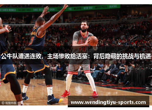 公牛队遭遇连败，主场惨败给活塞：背后隐藏的挑战与机遇