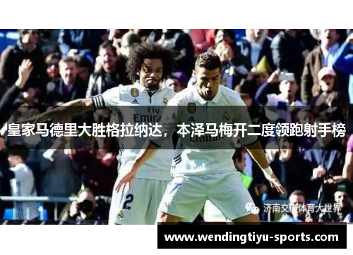 皇家马德里大胜格拉纳达，本泽马梅开二度领跑射手榜