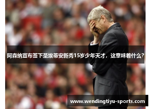 阿森纳宣布签下圣埃蒂安新秀15岁少年天才，这意味着什么？