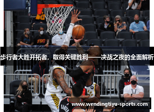 步行者大胜开拓者，取得关键胜利——决战之夜的全面解析