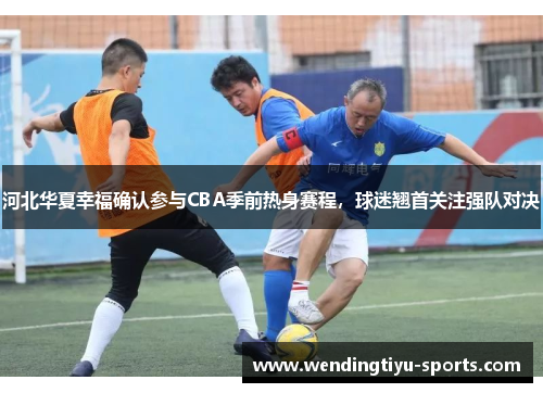 河北华夏幸福确认参与CBA季前热身赛程，球迷翘首关注强队对决