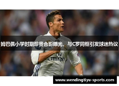 姆巴佩小学时期珍贵合影曝光，与C罗同框引发球迷热议