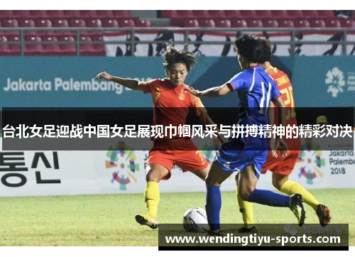 台北女足迎战中国女足展现巾帼风采与拼搏精神的精彩对决