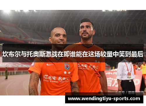 坎布尔与托奥斯激战在即谁能在这场较量中笑到最后