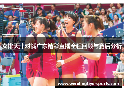 女排天津对战广东精彩直播全程回顾与赛后分析