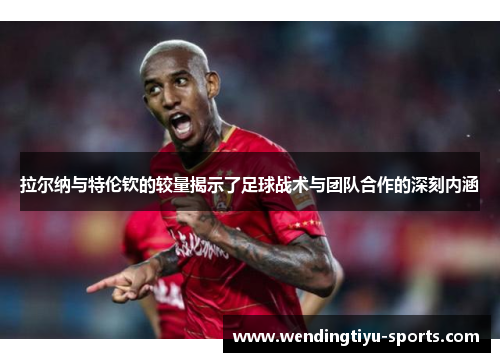 拉尔纳与特伦钦的较量揭示了足球战术与团队合作的深刻内涵