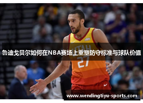 鲁迪戈贝尔如何在NBA赛场上重塑防守标准与球队价值