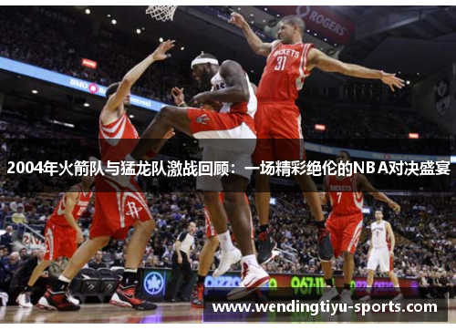 2004年火箭队与猛龙队激战回顾：一场精彩绝伦的NBA对决盛宴